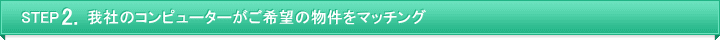我社のコンピューターがご希望の物件をマッチング